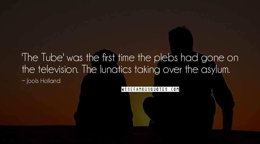 Jools Holland Quotes: 'The Tube' was the first time the plebs had gone on the television. The lunatics taking over the asylum.