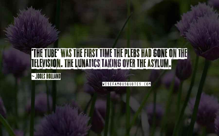 Jools Holland Quotes: 'The Tube' was the first time the plebs had gone on the television. The lunatics taking over the asylum.