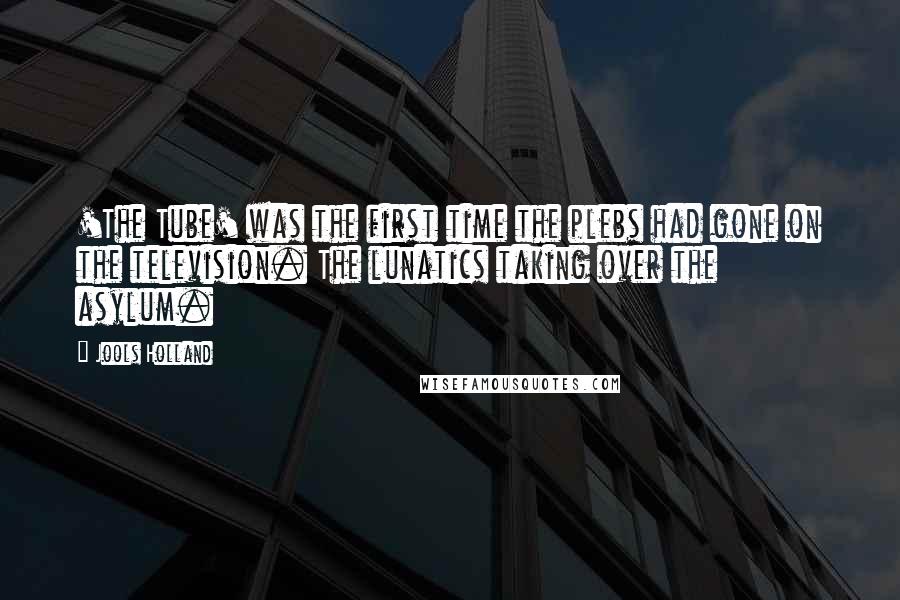 Jools Holland Quotes: 'The Tube' was the first time the plebs had gone on the television. The lunatics taking over the asylum.