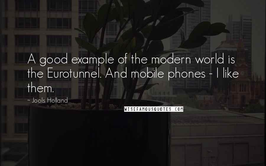 Jools Holland Quotes: A good example of the modern world is the Eurotunnel. And mobile phones - I like them.