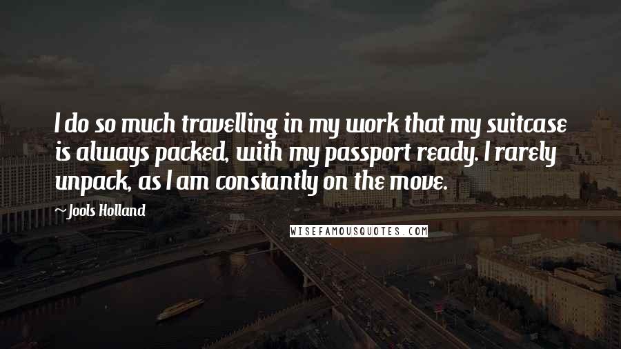 Jools Holland Quotes: I do so much travelling in my work that my suitcase is always packed, with my passport ready. I rarely unpack, as I am constantly on the move.