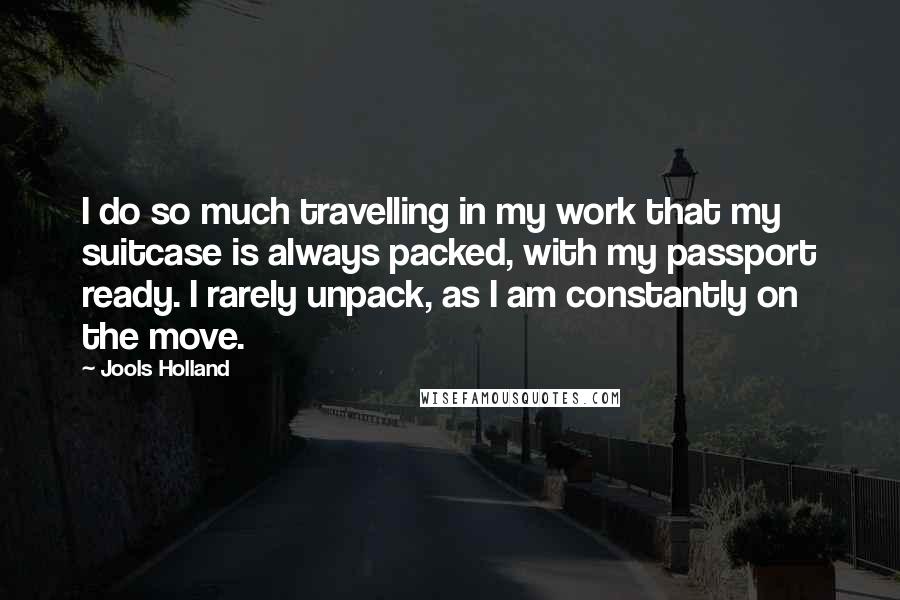 Jools Holland Quotes: I do so much travelling in my work that my suitcase is always packed, with my passport ready. I rarely unpack, as I am constantly on the move.