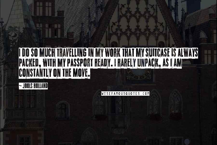 Jools Holland Quotes: I do so much travelling in my work that my suitcase is always packed, with my passport ready. I rarely unpack, as I am constantly on the move.