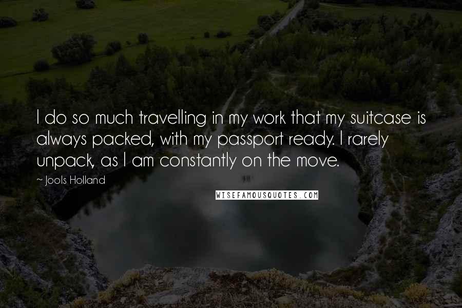 Jools Holland Quotes: I do so much travelling in my work that my suitcase is always packed, with my passport ready. I rarely unpack, as I am constantly on the move.