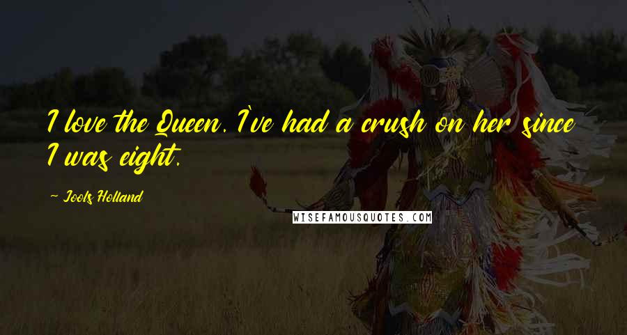 Jools Holland Quotes: I love the Queen. I've had a crush on her since I was eight.