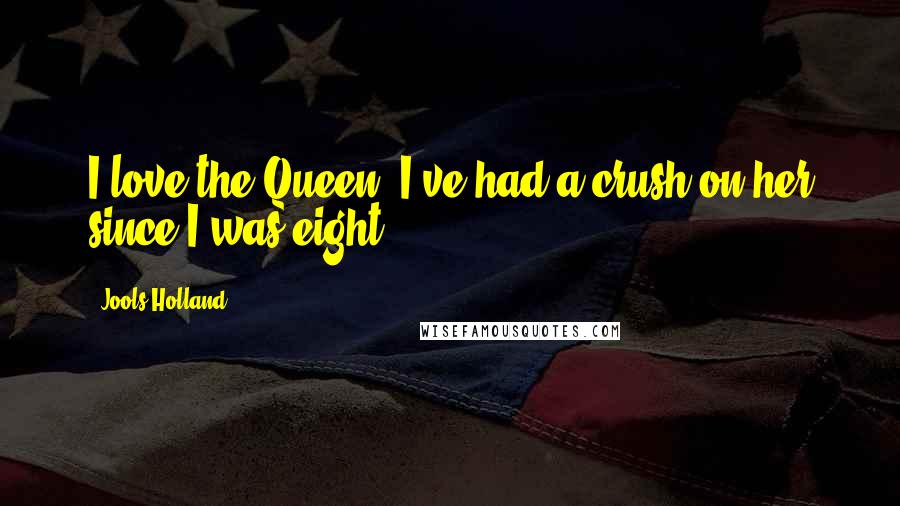 Jools Holland Quotes: I love the Queen. I've had a crush on her since I was eight.