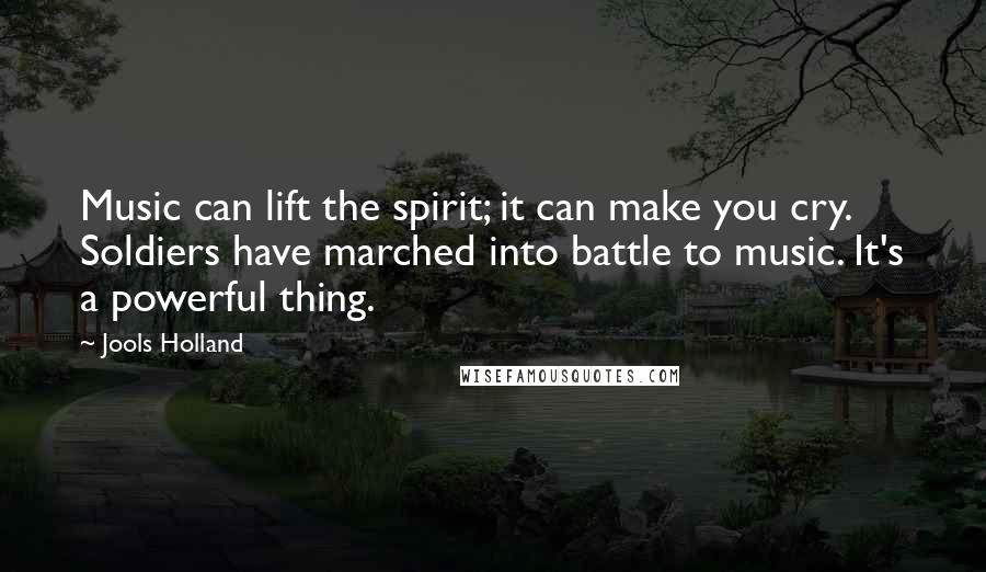 Jools Holland Quotes: Music can lift the spirit; it can make you cry. Soldiers have marched into battle to music. It's a powerful thing.