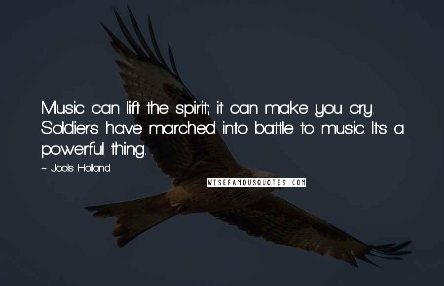Jools Holland Quotes: Music can lift the spirit; it can make you cry. Soldiers have marched into battle to music. It's a powerful thing.