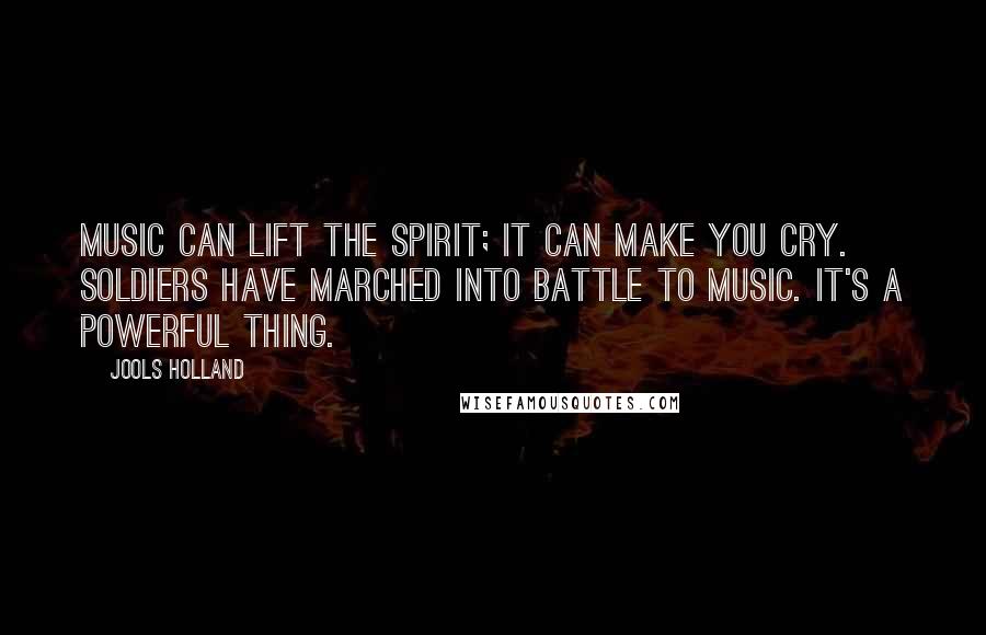 Jools Holland Quotes: Music can lift the spirit; it can make you cry. Soldiers have marched into battle to music. It's a powerful thing.