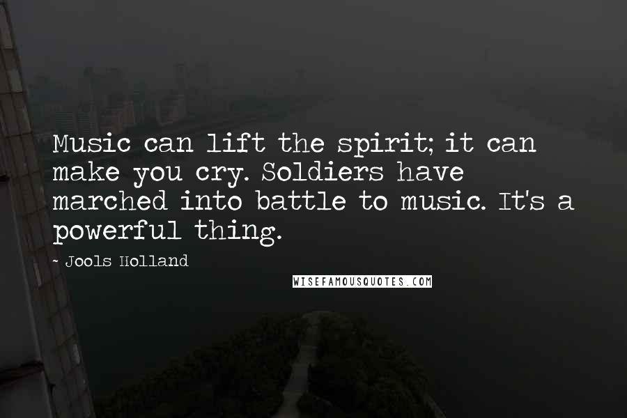 Jools Holland Quotes: Music can lift the spirit; it can make you cry. Soldiers have marched into battle to music. It's a powerful thing.