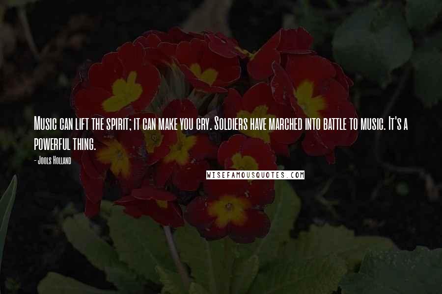 Jools Holland Quotes: Music can lift the spirit; it can make you cry. Soldiers have marched into battle to music. It's a powerful thing.
