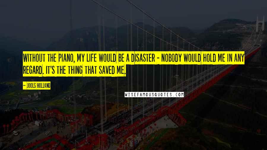 Jools Holland Quotes: Without the piano, my life would be a disaster - nobody would hold me in any regard. It's the thing that saved me.