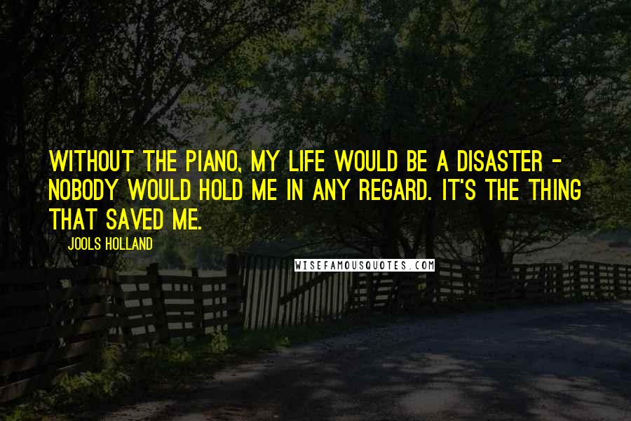 Jools Holland Quotes: Without the piano, my life would be a disaster - nobody would hold me in any regard. It's the thing that saved me.