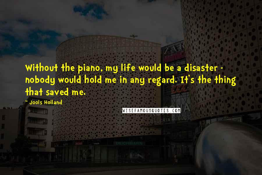 Jools Holland Quotes: Without the piano, my life would be a disaster - nobody would hold me in any regard. It's the thing that saved me.