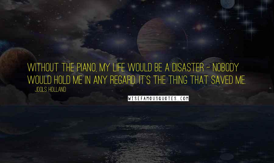 Jools Holland Quotes: Without the piano, my life would be a disaster - nobody would hold me in any regard. It's the thing that saved me.