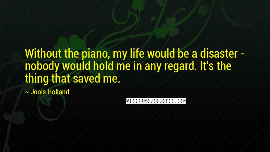 Jools Holland Quotes: Without the piano, my life would be a disaster - nobody would hold me in any regard. It's the thing that saved me.