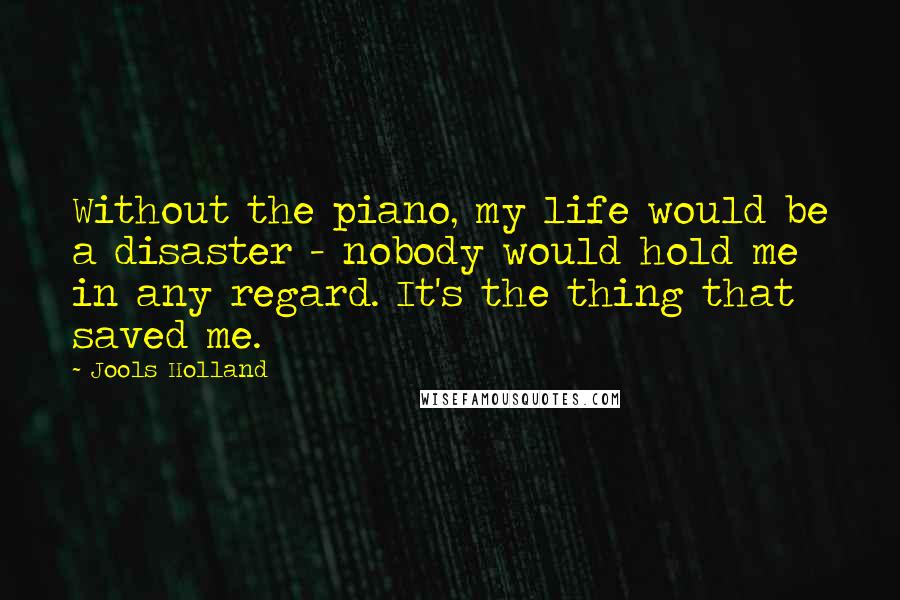 Jools Holland Quotes: Without the piano, my life would be a disaster - nobody would hold me in any regard. It's the thing that saved me.