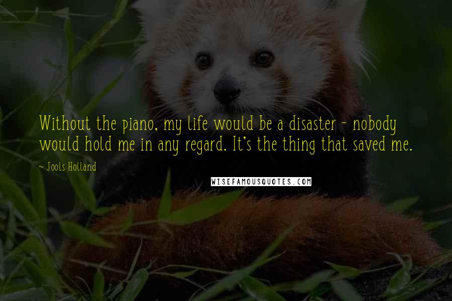 Jools Holland Quotes: Without the piano, my life would be a disaster - nobody would hold me in any regard. It's the thing that saved me.