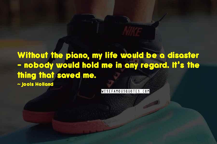 Jools Holland Quotes: Without the piano, my life would be a disaster - nobody would hold me in any regard. It's the thing that saved me.