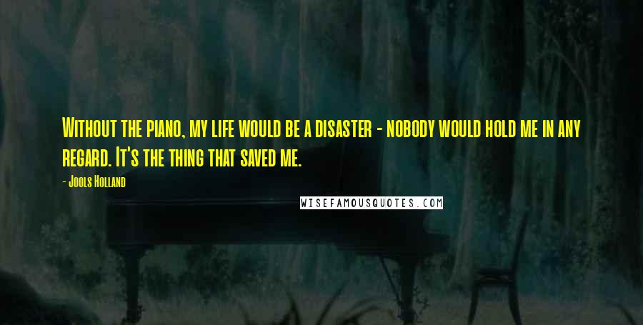 Jools Holland Quotes: Without the piano, my life would be a disaster - nobody would hold me in any regard. It's the thing that saved me.