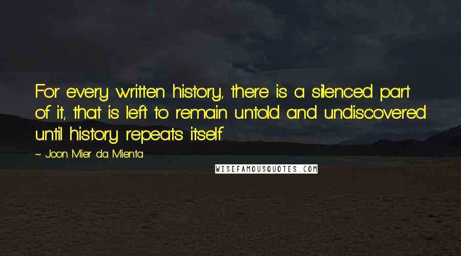 Joon Mier Da Mienta Quotes: For every written history, there is a silenced part of it, that is left to remain untold and undiscovered until history repeats itself.