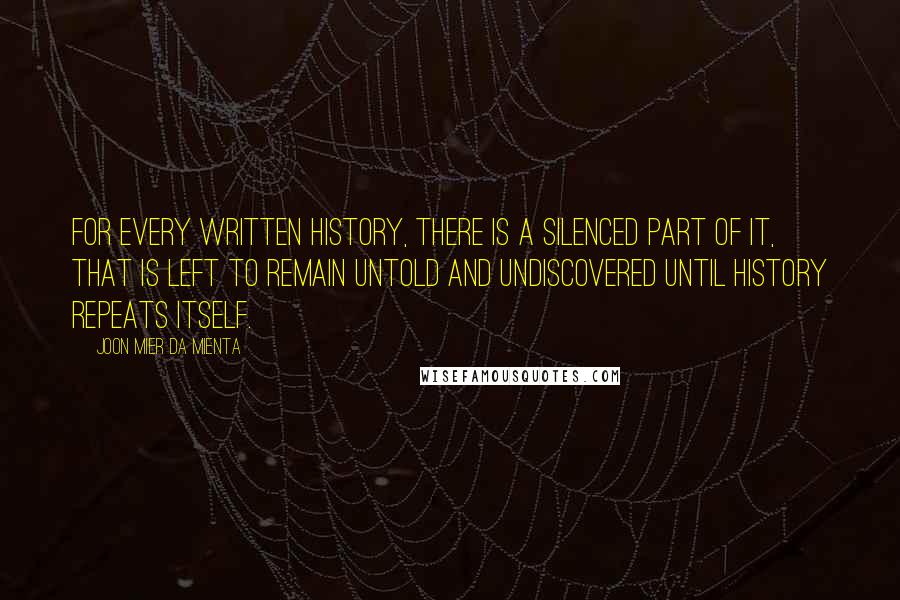 Joon Mier Da Mienta Quotes: For every written history, there is a silenced part of it, that is left to remain untold and undiscovered until history repeats itself.