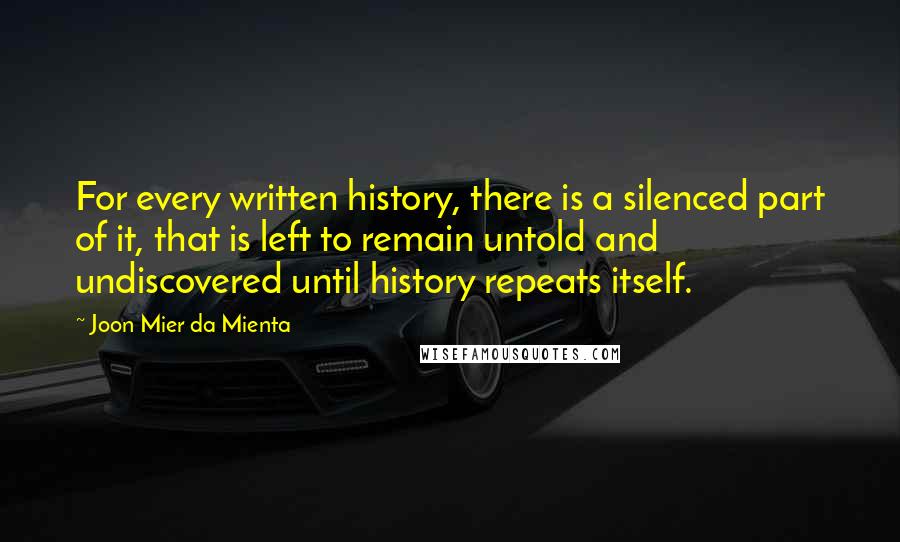 Joon Mier Da Mienta Quotes: For every written history, there is a silenced part of it, that is left to remain untold and undiscovered until history repeats itself.