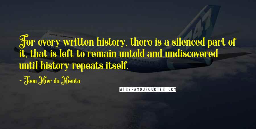 Joon Mier Da Mienta Quotes: For every written history, there is a silenced part of it, that is left to remain untold and undiscovered until history repeats itself.