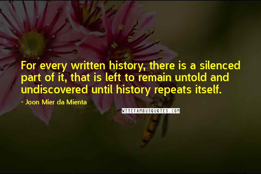 Joon Mier Da Mienta Quotes: For every written history, there is a silenced part of it, that is left to remain untold and undiscovered until history repeats itself.