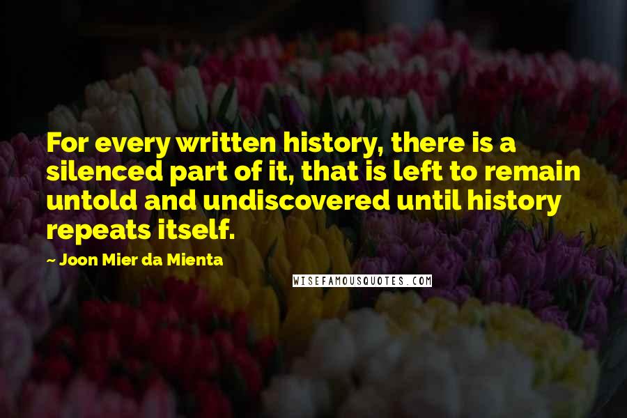 Joon Mier Da Mienta Quotes: For every written history, there is a silenced part of it, that is left to remain untold and undiscovered until history repeats itself.