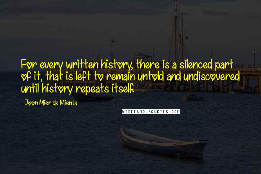 Joon Mier Da Mienta Quotes: For every written history, there is a silenced part of it, that is left to remain untold and undiscovered until history repeats itself.