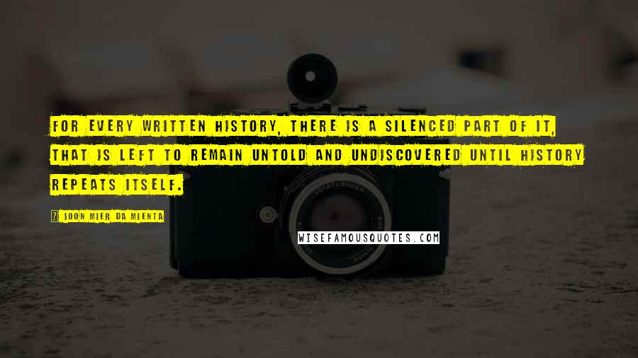 Joon Mier Da Mienta Quotes: For every written history, there is a silenced part of it, that is left to remain untold and undiscovered until history repeats itself.