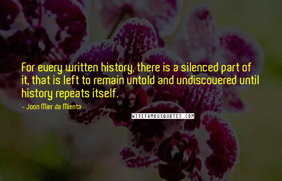 Joon Mier Da Mienta Quotes: For every written history, there is a silenced part of it, that is left to remain untold and undiscovered until history repeats itself.