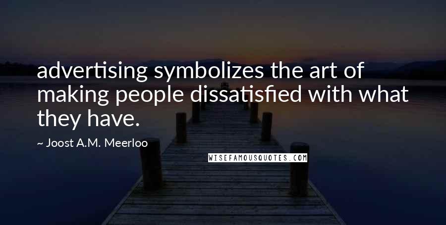 Joost A.M. Meerloo Quotes: advertising symbolizes the art of making people dissatisfied with what they have.