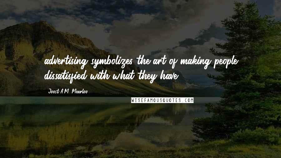 Joost A.M. Meerloo Quotes: advertising symbolizes the art of making people dissatisfied with what they have.