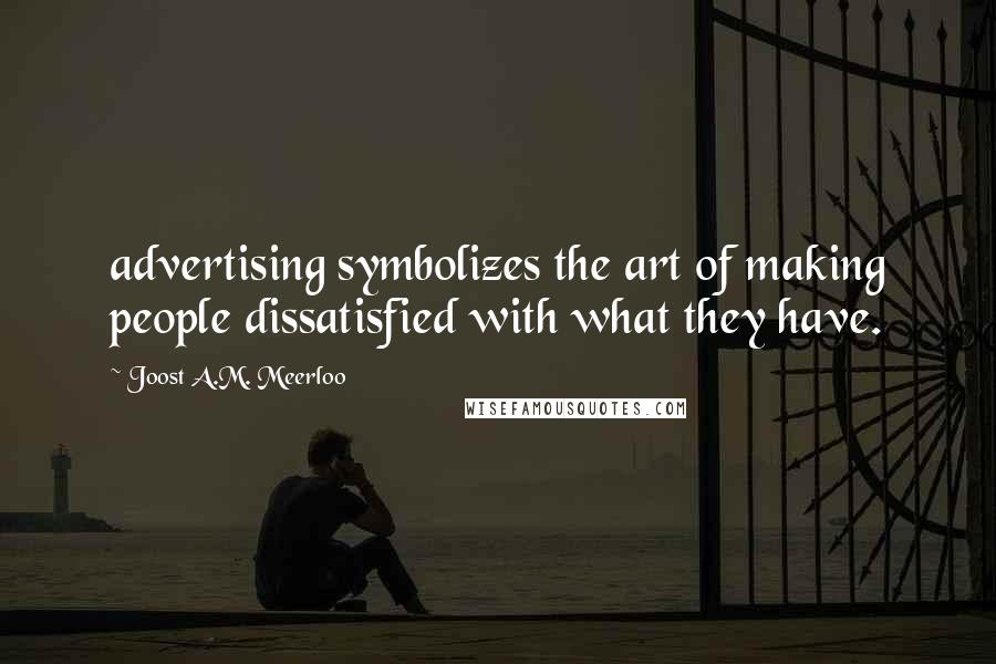 Joost A.M. Meerloo Quotes: advertising symbolizes the art of making people dissatisfied with what they have.