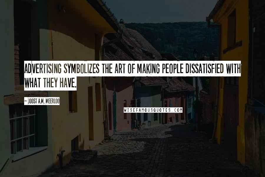 Joost A.M. Meerloo Quotes: advertising symbolizes the art of making people dissatisfied with what they have.