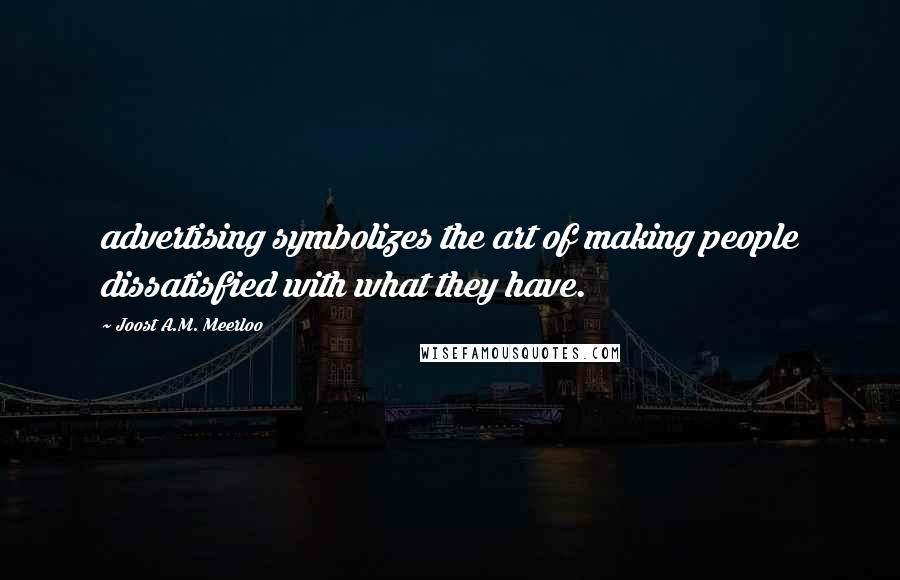 Joost A.M. Meerloo Quotes: advertising symbolizes the art of making people dissatisfied with what they have.