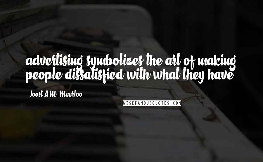 Joost A.M. Meerloo Quotes: advertising symbolizes the art of making people dissatisfied with what they have.