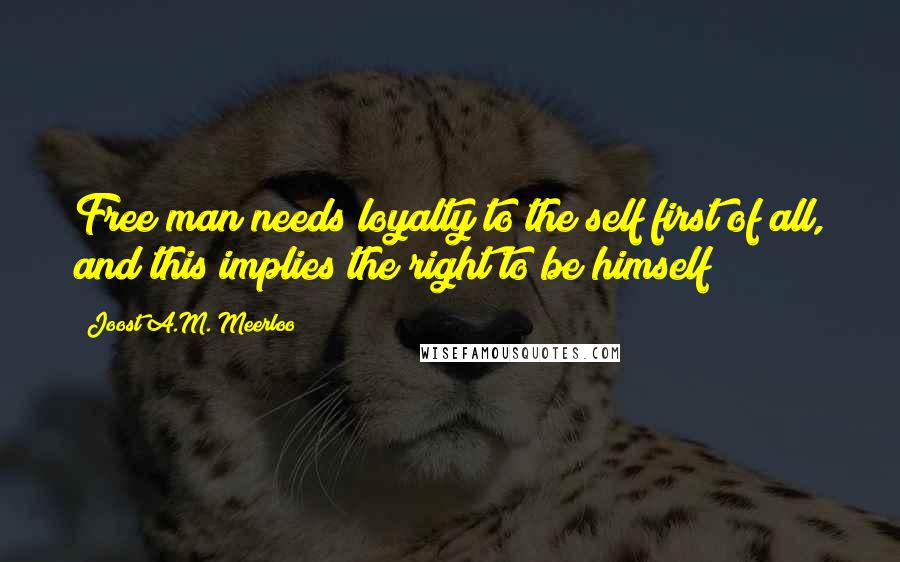 Joost A.M. Meerloo Quotes: Free man needs loyalty to the self first of all, and this implies the right to be himself