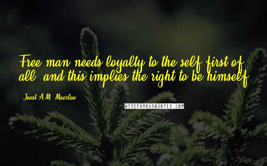 Joost A.M. Meerloo Quotes: Free man needs loyalty to the self first of all, and this implies the right to be himself