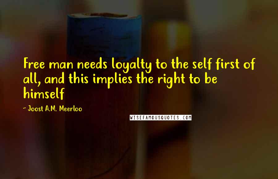 Joost A.M. Meerloo Quotes: Free man needs loyalty to the self first of all, and this implies the right to be himself