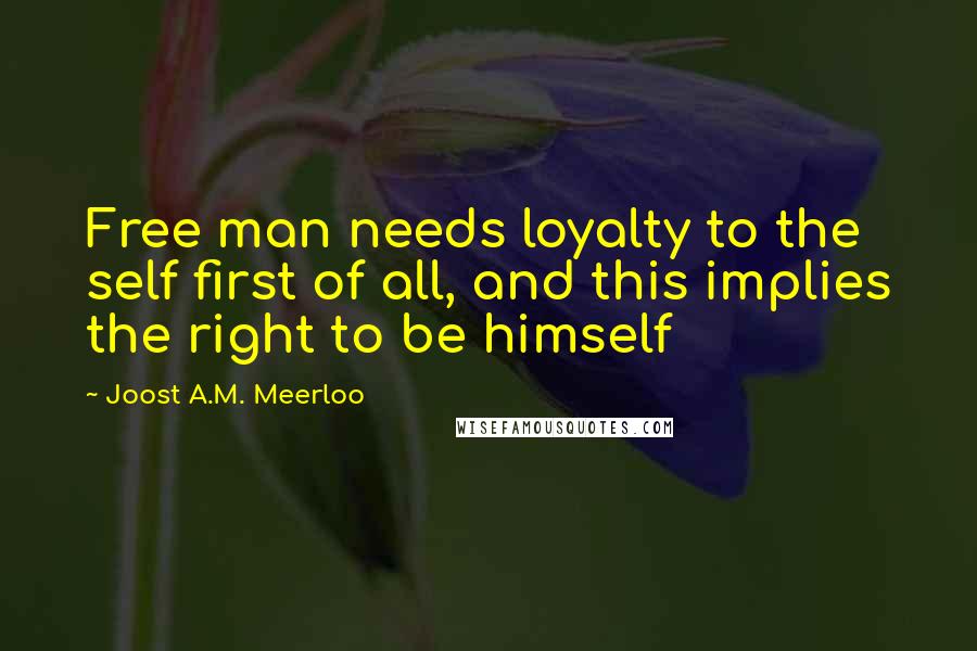 Joost A.M. Meerloo Quotes: Free man needs loyalty to the self first of all, and this implies the right to be himself