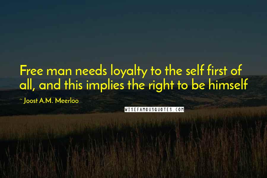 Joost A.M. Meerloo Quotes: Free man needs loyalty to the self first of all, and this implies the right to be himself