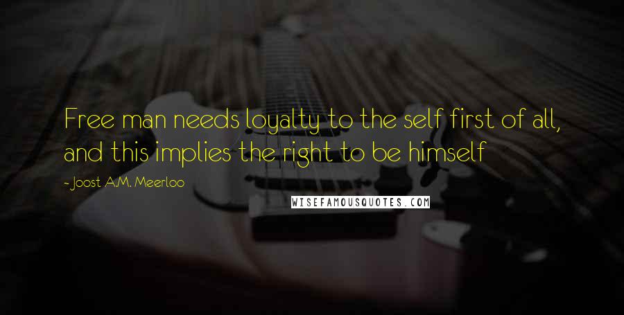 Joost A.M. Meerloo Quotes: Free man needs loyalty to the self first of all, and this implies the right to be himself