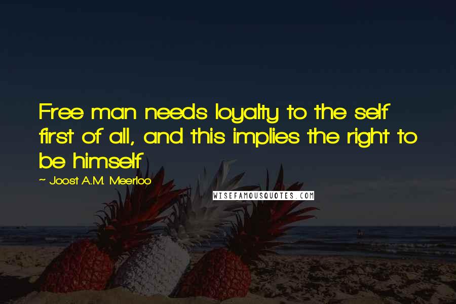 Joost A.M. Meerloo Quotes: Free man needs loyalty to the self first of all, and this implies the right to be himself