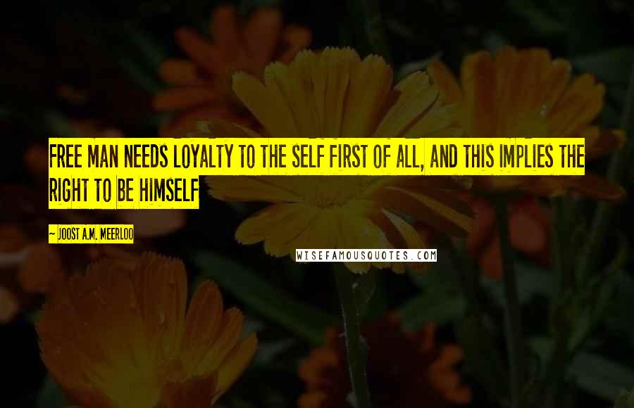 Joost A.M. Meerloo Quotes: Free man needs loyalty to the self first of all, and this implies the right to be himself