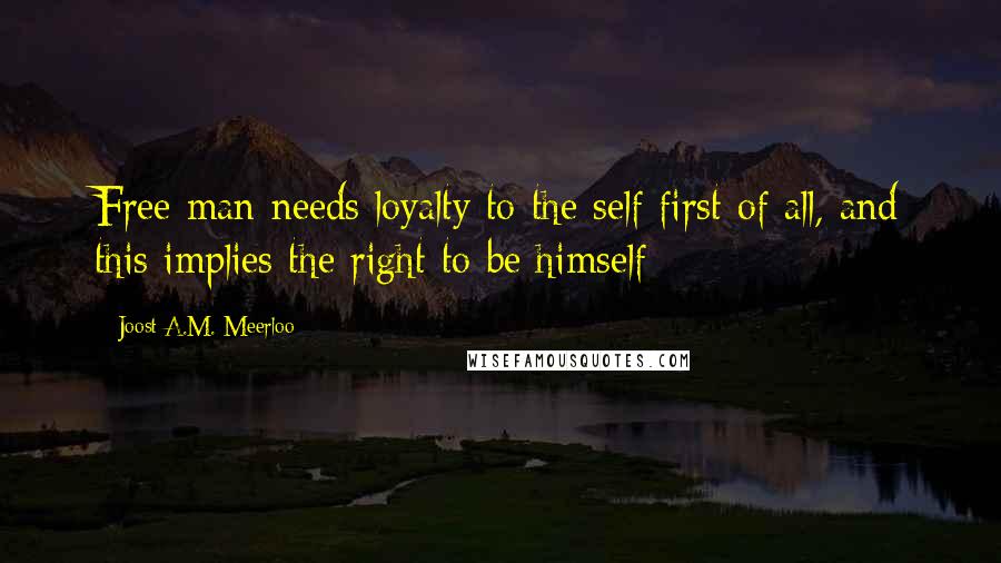 Joost A.M. Meerloo Quotes: Free man needs loyalty to the self first of all, and this implies the right to be himself