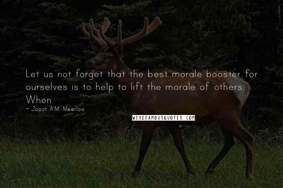 Joost A.M. Meerloo Quotes: Let us not forget that the best morale booster for ourselves is to help to lift the morale of others. When