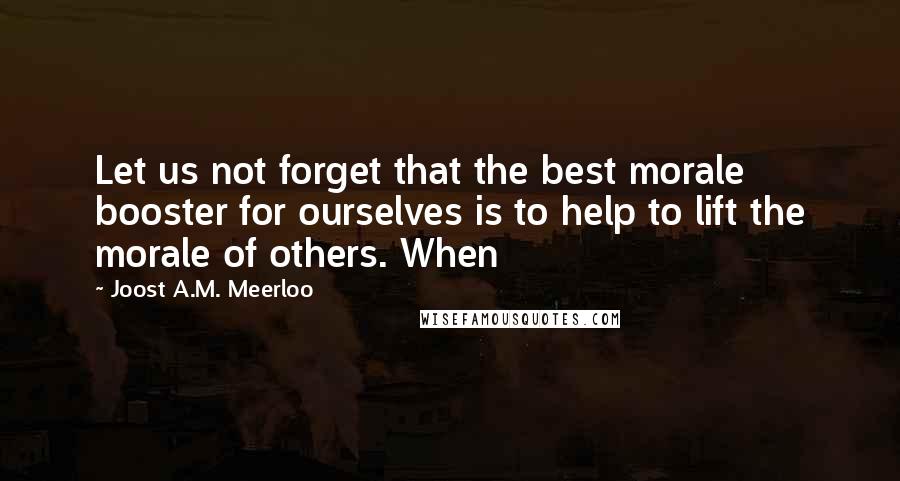 Joost A.M. Meerloo Quotes: Let us not forget that the best morale booster for ourselves is to help to lift the morale of others. When